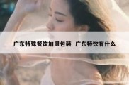 广东特殊餐饮加盟包装  广东特饮有什么