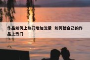 作品如何上热门增加流量  如何使自己的作品上热门