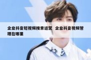 企业抖音短视频搜索运营  企业抖音视频管理在哪里