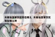 长春加盟餐饮优势在哪儿  长春加盟餐饮优势在哪儿啊