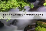 推销抖音代运营销售话术（如何推销抖音代运营）