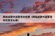 网站运营代运营竞价托管（网站运营代运营竞价托管怎么做）