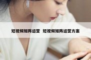 短视频矩阵运营  短视频矩阵运营方案