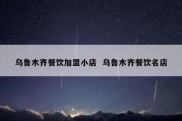 乌鲁木齐餐饮加盟小店  乌鲁木齐餐饮名店