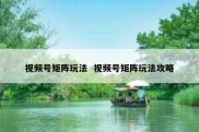 视频号矩阵玩法  视频号矩阵玩法攻略