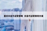 重庆抖音代运营策略  抖音代运营策划方案