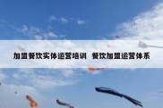 加盟餐饮实体运营培训  餐饮加盟运营体系