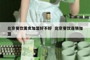 北京餐饮美食加盟好不好  北京餐饮连锁加盟