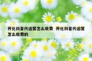 开化抖音代运营怎么收费  开化抖音代运营怎么收费的