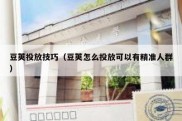 豆荚投放技巧（豆荚怎么投放可以有精准人群）