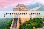 辽宁特色餐饮创业加盟收费  辽宁餐饮加盟店