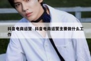 抖音电商运营  抖音电商运营主要做什么工作