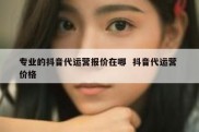 专业的抖音代运营报价在哪  抖音代运营 价格