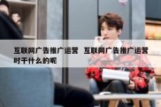 互联网广告推广运营  互联网广告推广运营时干什么的呢