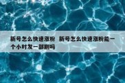 新号怎么快速涨粉  新号怎么快速涨粉能一个小时发一部剧吗