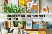 抖音39800代运营  抖音代运营大概多少钱一个月