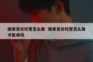 搜索竞价托管怎么做  搜索竞价托管怎么做才能成功