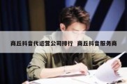 商丘抖音代运营公司排行  商丘抖音服务商
