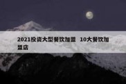 2021投资大型餐饮加盟  10大餐饮加盟店
