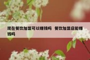 现在餐饮加盟可以赚钱吗  餐饮加盟店能赚钱吗