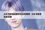 小红书店铺运营的玩法和规则  小红书商家运营攻略