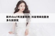 新手dou7天流量扶持  抖音初级流量池多久投到完