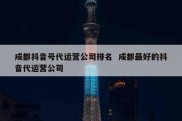 成都抖音号代运营公司排名  成都最好的抖音代运营公司