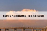 乐昌抖音代运营公司推荐（南昌抖音代运营）