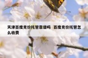 天津百度竞价托管靠谱吗  百度竞价托管怎么收费