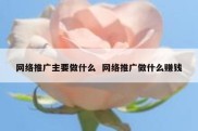 网络推广主要做什么  网络推广做什么赚钱