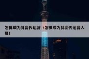 怎样成为抖音代运营（怎样成为抖音代运营人员）