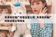 天津竞价推广托管运营公司  天津竞价推广托管运营公司排名