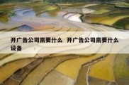 开广告公司需要什么  开广告公司需要什么设备
