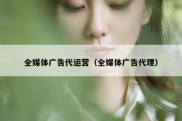 全媒体广告代运营（全媒体广告代理）