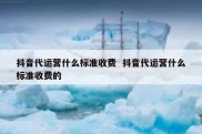 抖音代运营什么标准收费  抖音代运营什么标准收费的