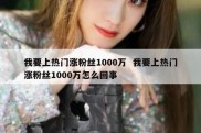 我要上热门涨粉丝1000万  我要上热门涨粉丝1000万怎么回事