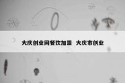 大庆创业网餐饮加盟  大庆市创业