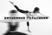 蓝姐中山短视频运营  广东中山介绍短视频