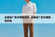 全媒体广告代理哪家好  全媒体广告代理哪家好做