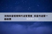 沈阳抖音短视频代运营费用  抖音代运营一般收费