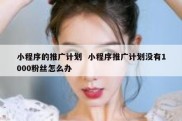 小程序的推广计划  小程序推广计划没有1000粉丝怎么办