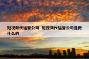 短视频代运营公司  短视频代运营公司是做什么的