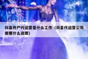 抖音开户代运营是什么工作（抖音代运营公司需要什么资质）