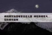 绵阳餐饮加盟哪家合适儿童  绵阳有哪些大型的餐饮连锁