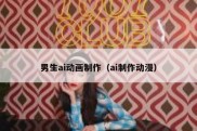 男生ai动画制作（ai制作动漫）