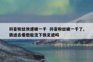 抖音粉丝快速破一千  抖音粉丝破一千了,我进去看他能流下我足迹吗