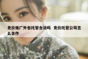 竞价推广外包托管合法吗  竞价托管公司怎么合作