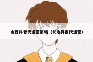 山西抖音代运营策略（长治抖音代运营）