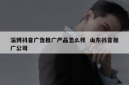 淄博抖音广告推广产品怎么样  山东抖音推广公司