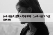 快手抖音代运营公司哪家好（快手抖音工作室招代理）